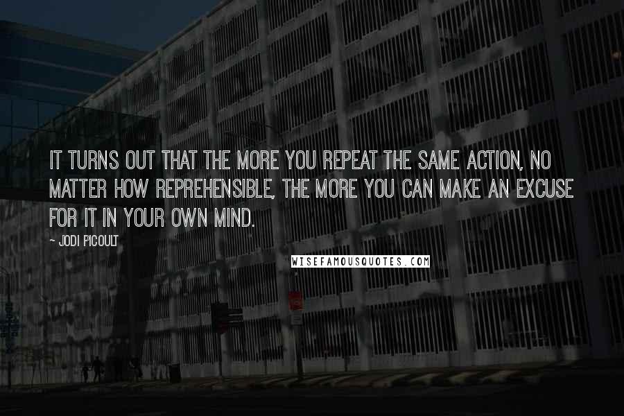 Jodi Picoult Quotes: It turns out that the more you repeat the same action, no matter how reprehensible, the more you can make an excuse for it in your own mind.