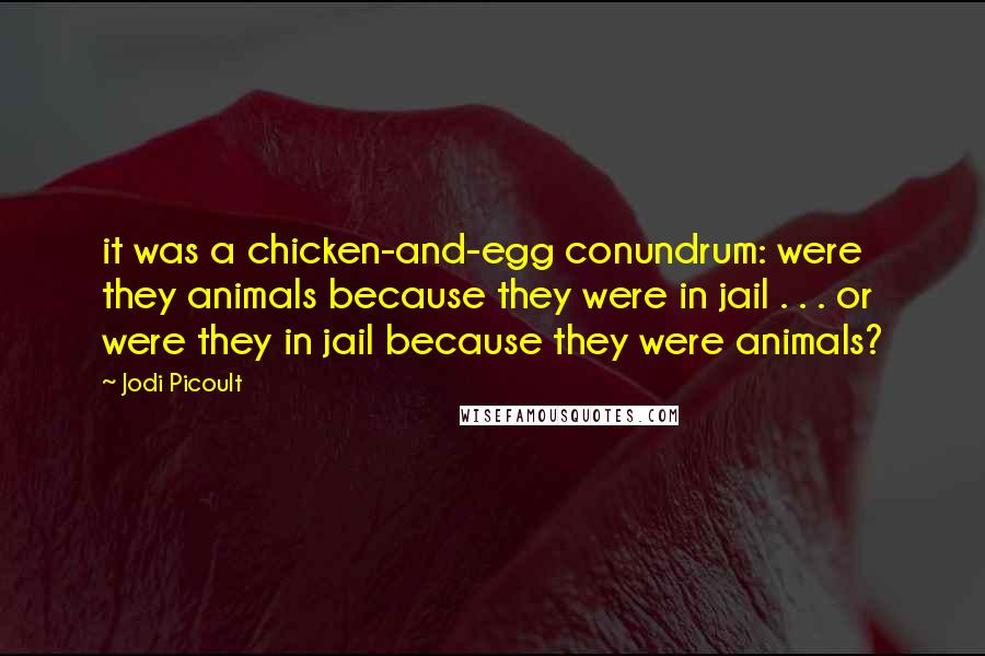Jodi Picoult Quotes: it was a chicken-and-egg conundrum: were they animals because they were in jail . . . or were they in jail because they were animals?