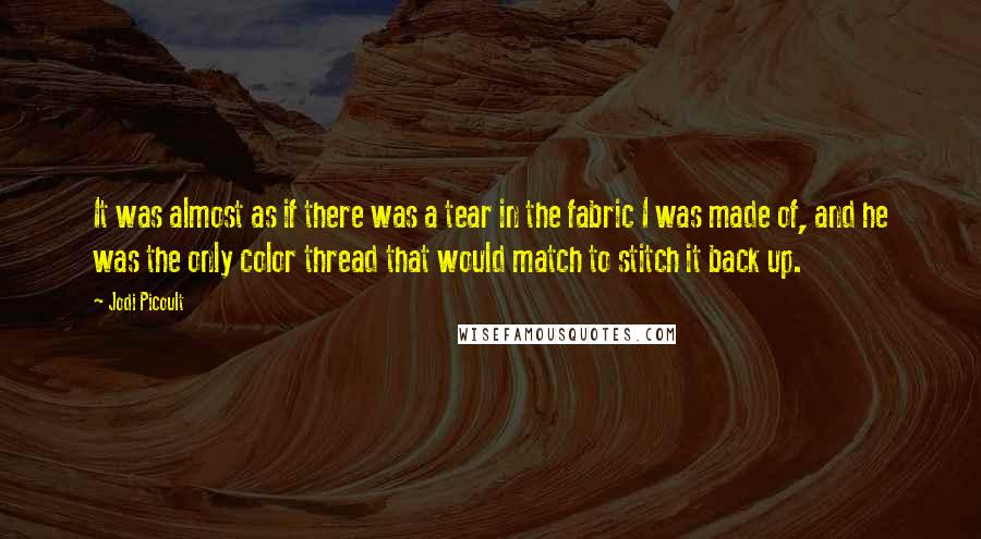 Jodi Picoult Quotes: It was almost as if there was a tear in the fabric I was made of, and he was the only color thread that would match to stitch it back up.