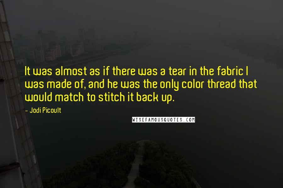 Jodi Picoult Quotes: It was almost as if there was a tear in the fabric I was made of, and he was the only color thread that would match to stitch it back up.