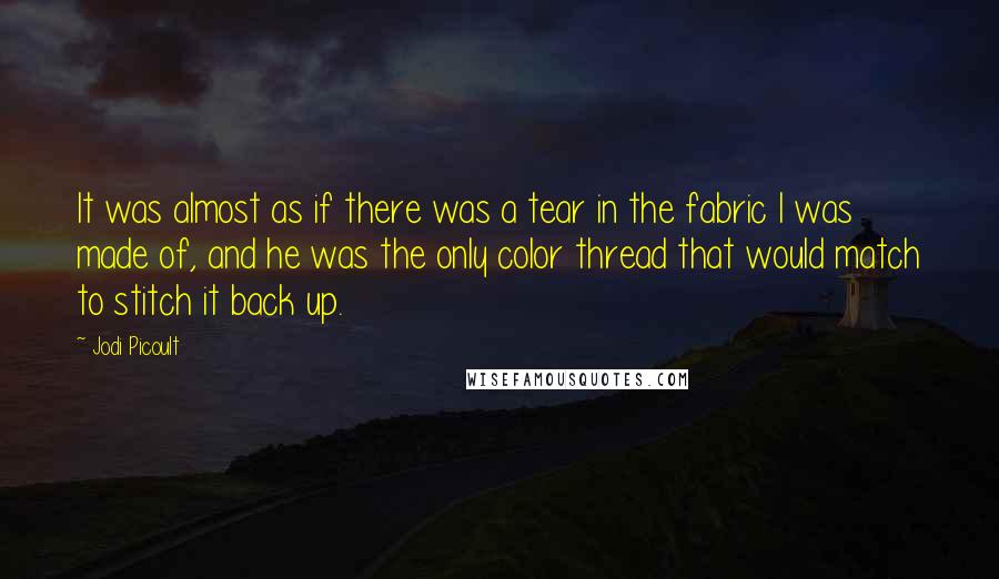 Jodi Picoult Quotes: It was almost as if there was a tear in the fabric I was made of, and he was the only color thread that would match to stitch it back up.