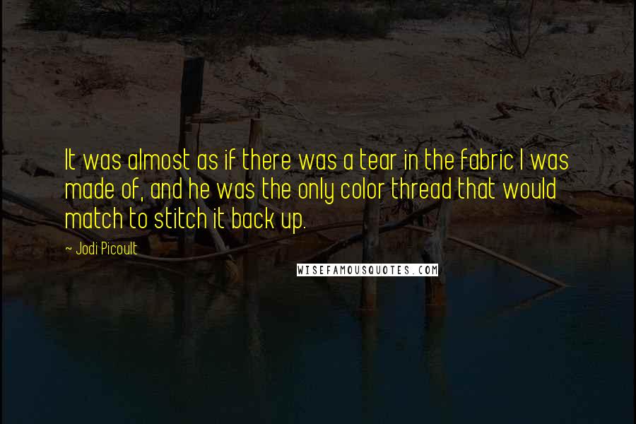 Jodi Picoult Quotes: It was almost as if there was a tear in the fabric I was made of, and he was the only color thread that would match to stitch it back up.