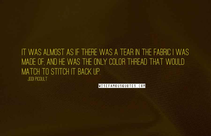 Jodi Picoult Quotes: It was almost as if there was a tear in the fabric I was made of, and he was the only color thread that would match to stitch it back up.