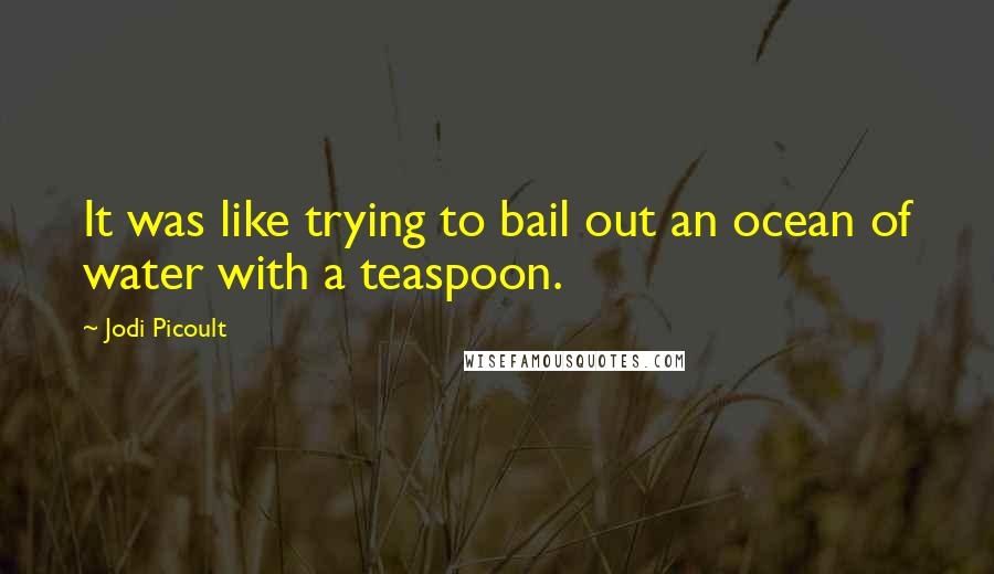 Jodi Picoult Quotes: It was like trying to bail out an ocean of water with a teaspoon.