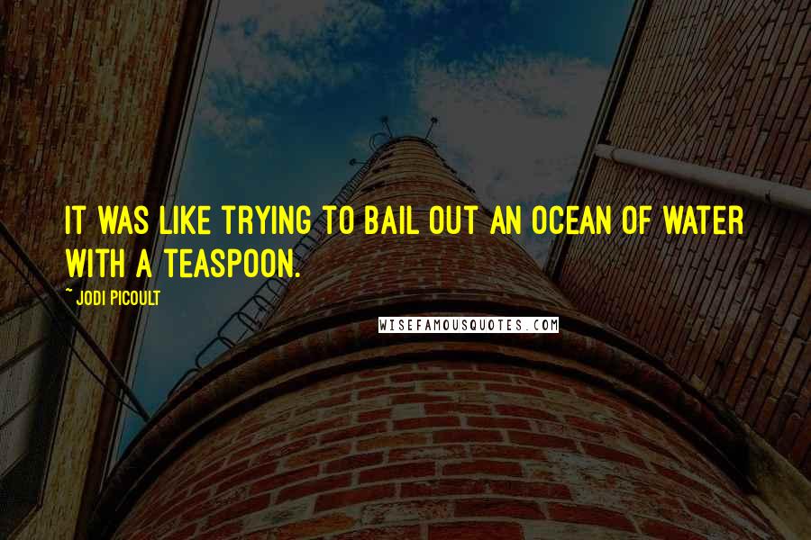 Jodi Picoult Quotes: It was like trying to bail out an ocean of water with a teaspoon.