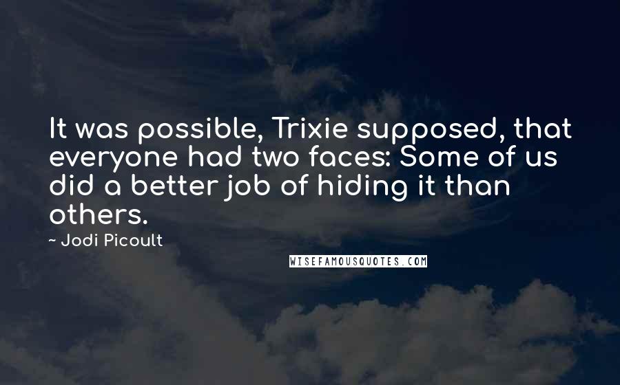 Jodi Picoult Quotes: It was possible, Trixie supposed, that everyone had two faces: Some of us did a better job of hiding it than others.