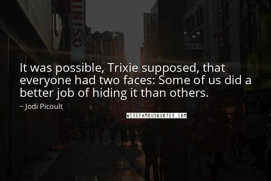 Jodi Picoult Quotes: It was possible, Trixie supposed, that everyone had two faces: Some of us did a better job of hiding it than others.