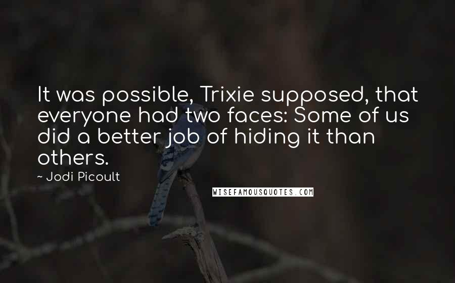 Jodi Picoult Quotes: It was possible, Trixie supposed, that everyone had two faces: Some of us did a better job of hiding it than others.