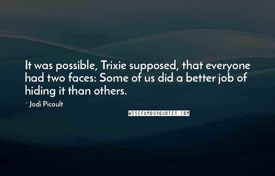 Jodi Picoult Quotes: It was possible, Trixie supposed, that everyone had two faces: Some of us did a better job of hiding it than others.