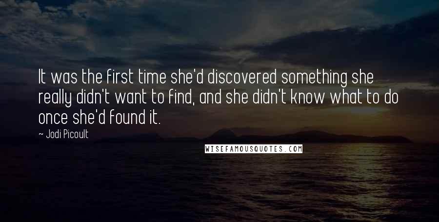 Jodi Picoult Quotes: It was the first time she'd discovered something she really didn't want to find, and she didn't know what to do once she'd found it.