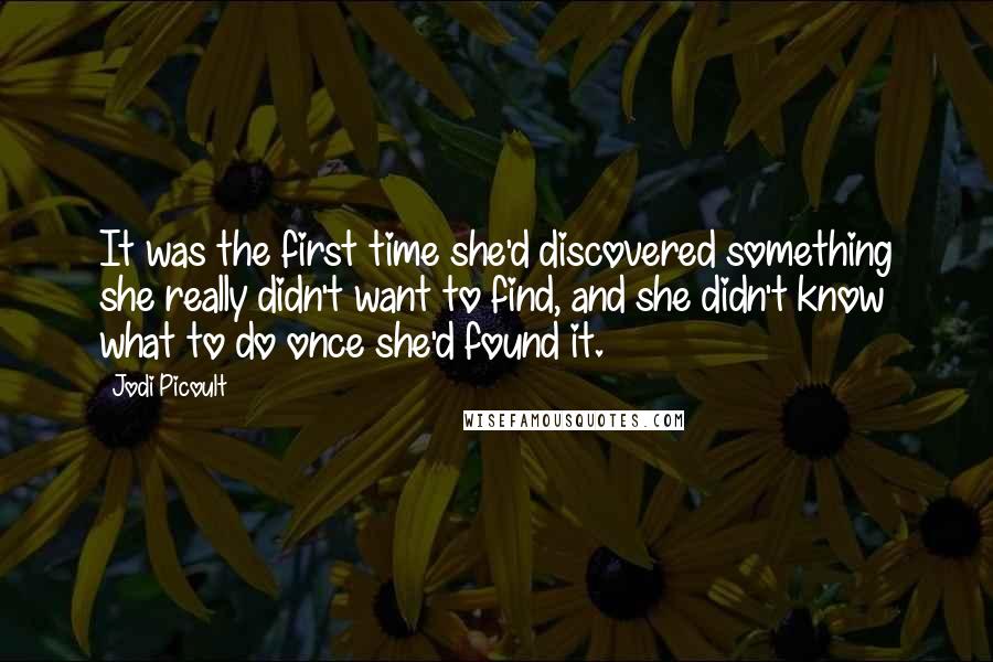 Jodi Picoult Quotes: It was the first time she'd discovered something she really didn't want to find, and she didn't know what to do once she'd found it.