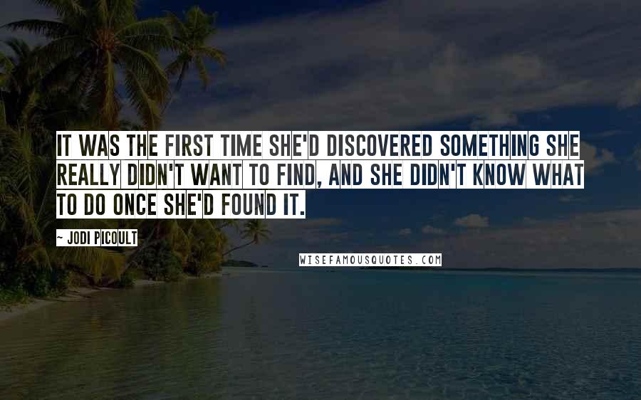 Jodi Picoult Quotes: It was the first time she'd discovered something she really didn't want to find, and she didn't know what to do once she'd found it.