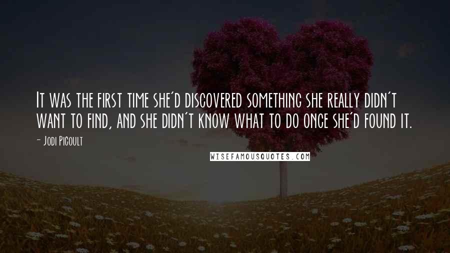 Jodi Picoult Quotes: It was the first time she'd discovered something she really didn't want to find, and she didn't know what to do once she'd found it.