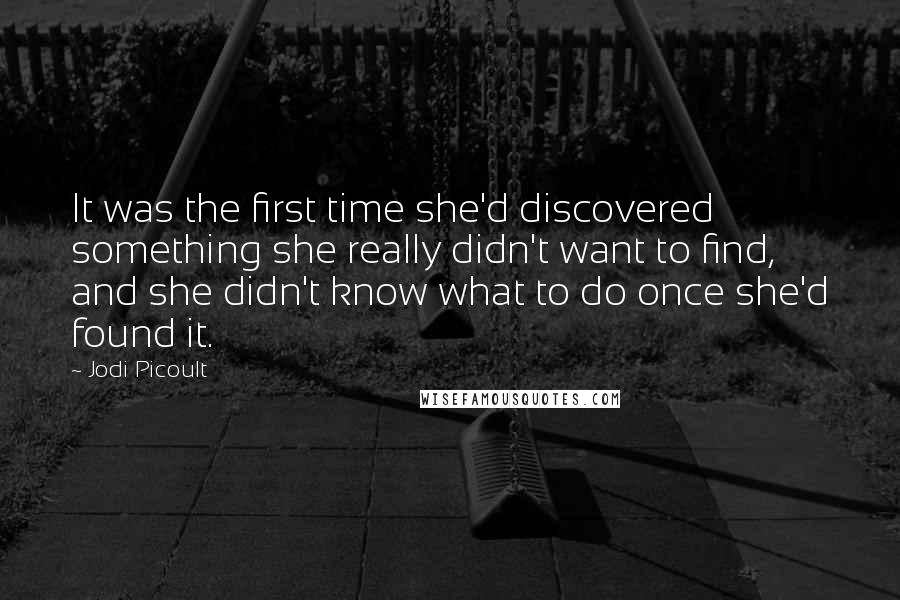 Jodi Picoult Quotes: It was the first time she'd discovered something she really didn't want to find, and she didn't know what to do once she'd found it.