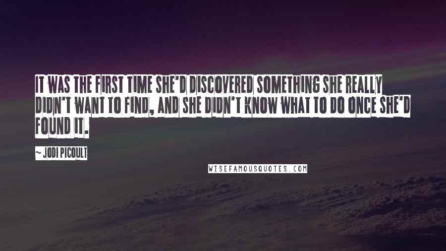 Jodi Picoult Quotes: It was the first time she'd discovered something she really didn't want to find, and she didn't know what to do once she'd found it.