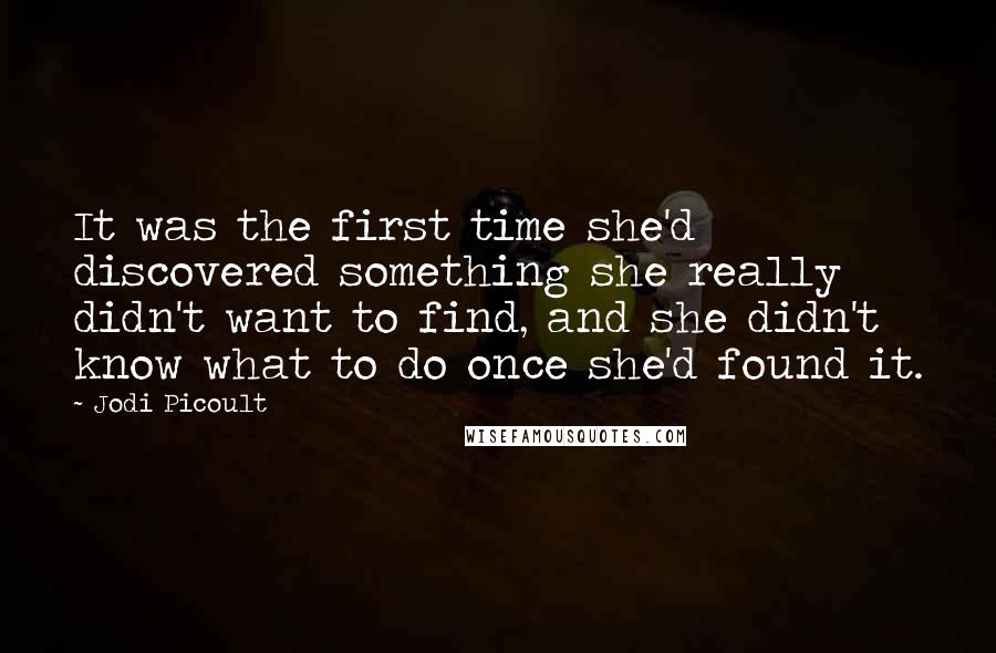 Jodi Picoult Quotes: It was the first time she'd discovered something she really didn't want to find, and she didn't know what to do once she'd found it.