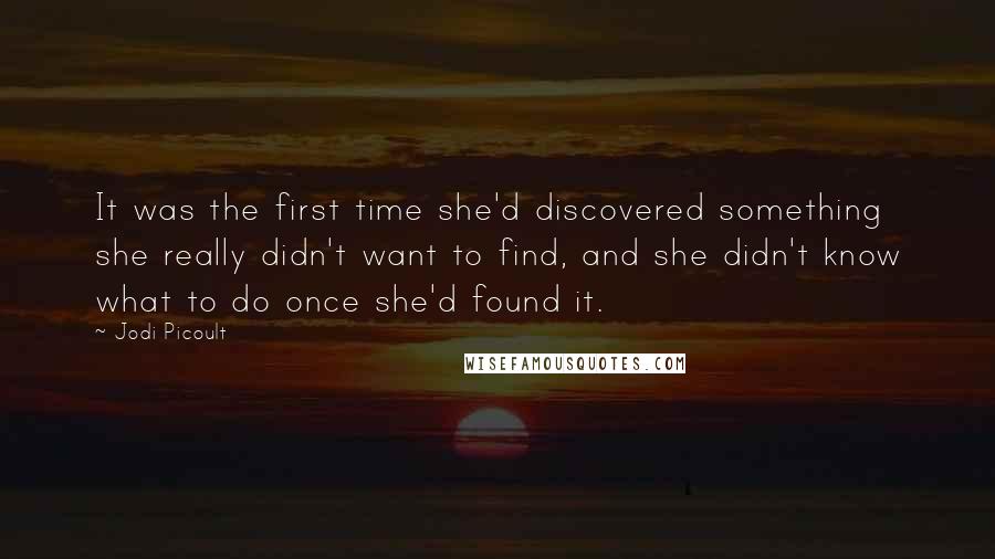 Jodi Picoult Quotes: It was the first time she'd discovered something she really didn't want to find, and she didn't know what to do once she'd found it.