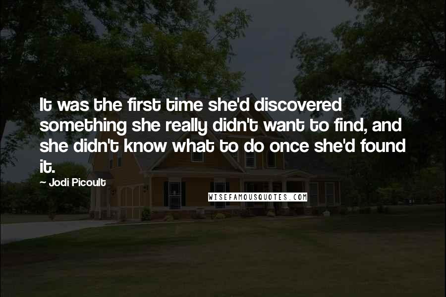 Jodi Picoult Quotes: It was the first time she'd discovered something she really didn't want to find, and she didn't know what to do once she'd found it.