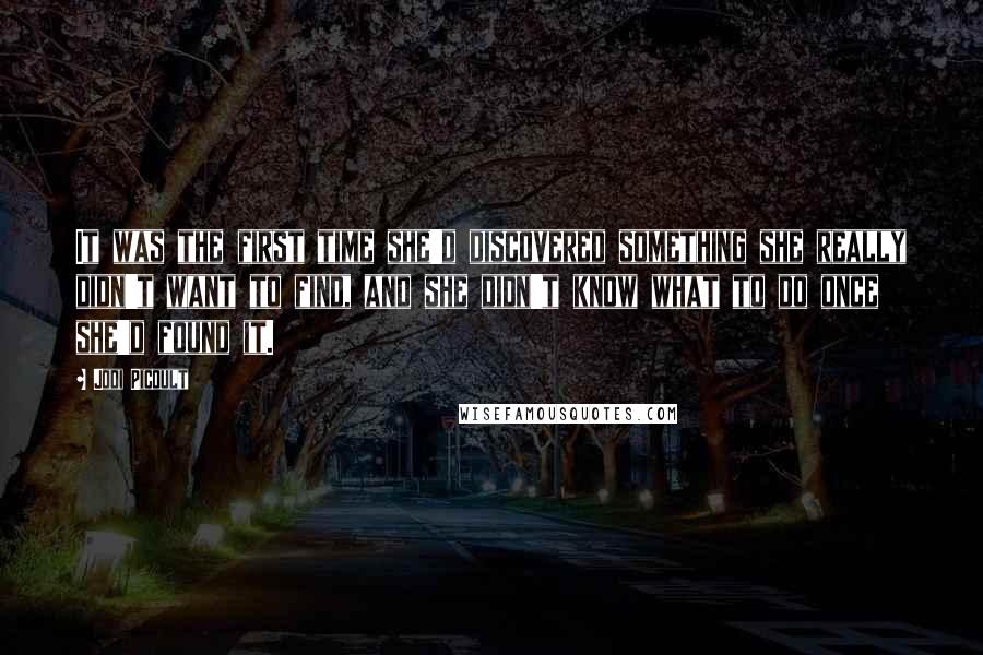 Jodi Picoult Quotes: It was the first time she'd discovered something she really didn't want to find, and she didn't know what to do once she'd found it.