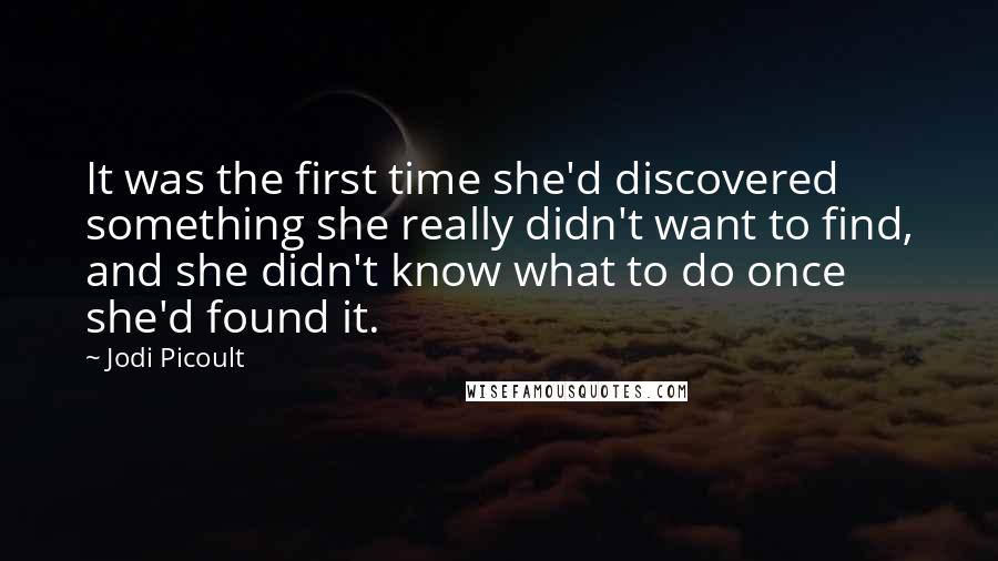 Jodi Picoult Quotes: It was the first time she'd discovered something she really didn't want to find, and she didn't know what to do once she'd found it.