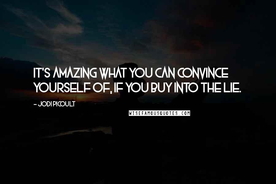 Jodi Picoult Quotes: It's amazing what you can convince yourself of, if you buy into the lie.