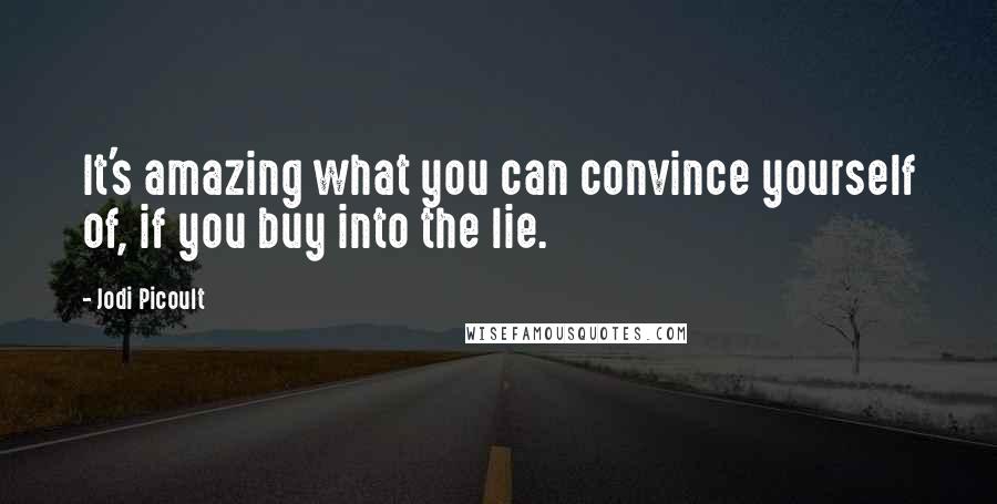 Jodi Picoult Quotes: It's amazing what you can convince yourself of, if you buy into the lie.