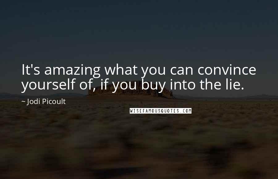 Jodi Picoult Quotes: It's amazing what you can convince yourself of, if you buy into the lie.