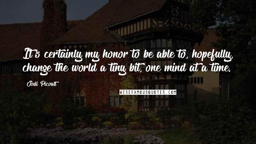 Jodi Picoult Quotes: It's certainly my honor to be able to, hopefully, change the world a tiny bit, one mind at a time.