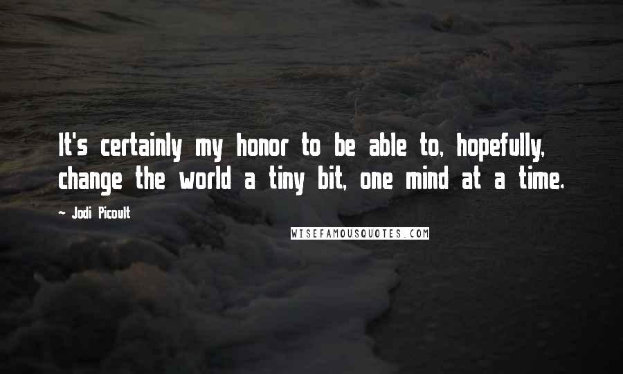 Jodi Picoult Quotes: It's certainly my honor to be able to, hopefully, change the world a tiny bit, one mind at a time.