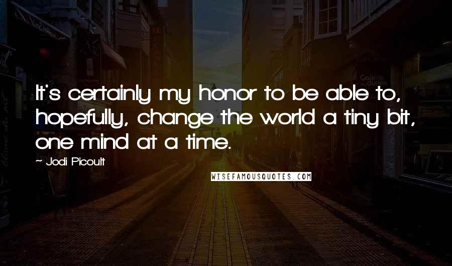 Jodi Picoult Quotes: It's certainly my honor to be able to, hopefully, change the world a tiny bit, one mind at a time.