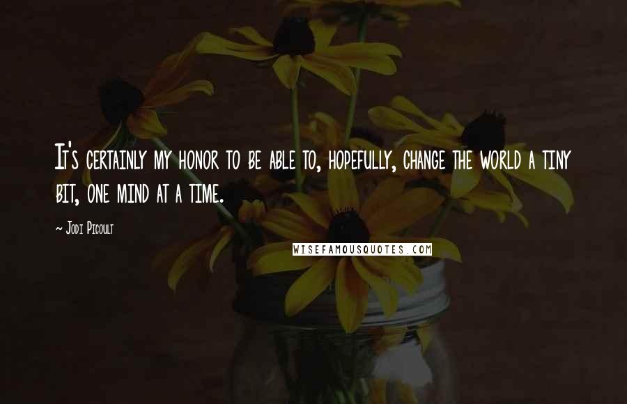 Jodi Picoult Quotes: It's certainly my honor to be able to, hopefully, change the world a tiny bit, one mind at a time.