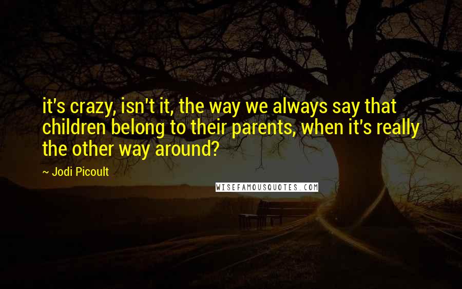 Jodi Picoult Quotes: it's crazy, isn't it, the way we always say that children belong to their parents, when it's really the other way around?