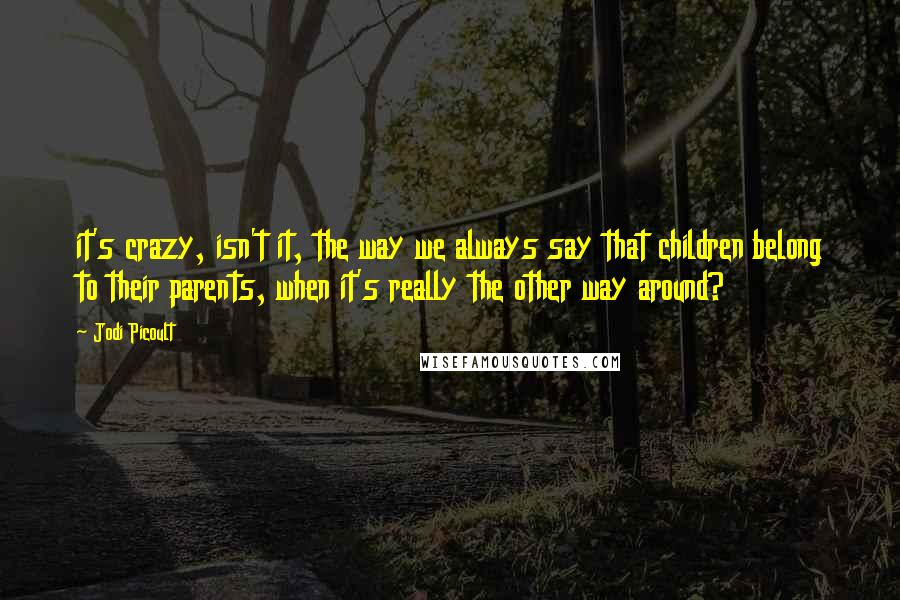 Jodi Picoult Quotes: it's crazy, isn't it, the way we always say that children belong to their parents, when it's really the other way around?