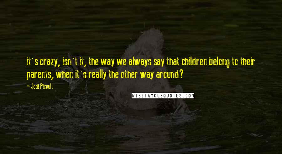 Jodi Picoult Quotes: it's crazy, isn't it, the way we always say that children belong to their parents, when it's really the other way around?