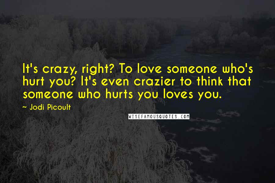 Jodi Picoult Quotes: It's crazy, right? To love someone who's hurt you? It's even crazier to think that someone who hurts you loves you.