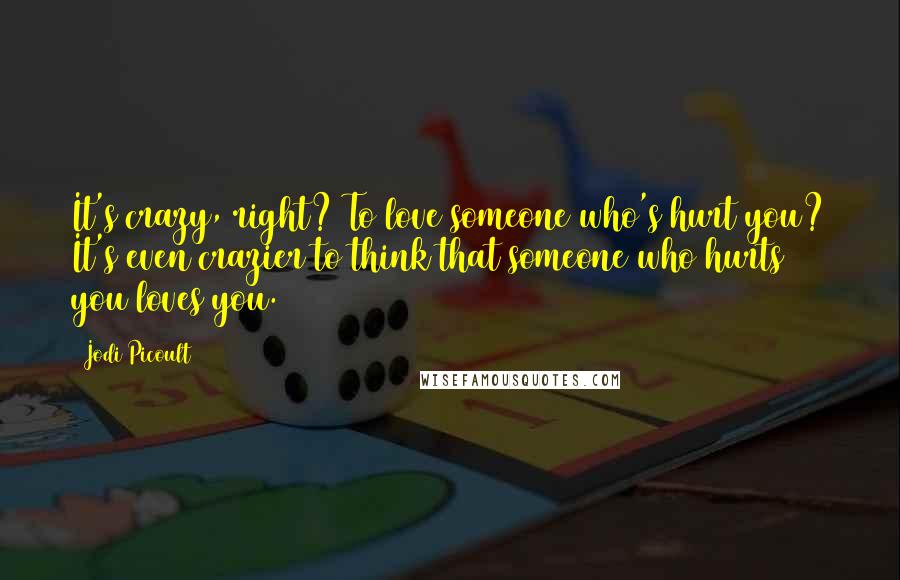 Jodi Picoult Quotes: It's crazy, right? To love someone who's hurt you? It's even crazier to think that someone who hurts you loves you.