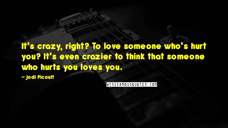 Jodi Picoult Quotes: It's crazy, right? To love someone who's hurt you? It's even crazier to think that someone who hurts you loves you.