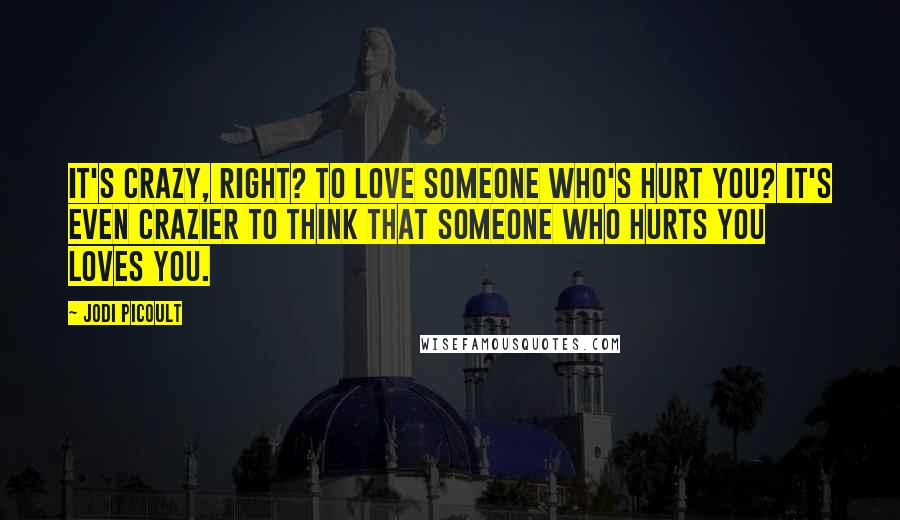 Jodi Picoult Quotes: It's crazy, right? To love someone who's hurt you? It's even crazier to think that someone who hurts you loves you.