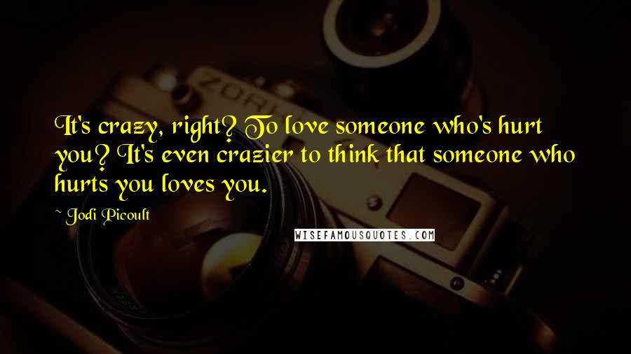 Jodi Picoult Quotes: It's crazy, right? To love someone who's hurt you? It's even crazier to think that someone who hurts you loves you.