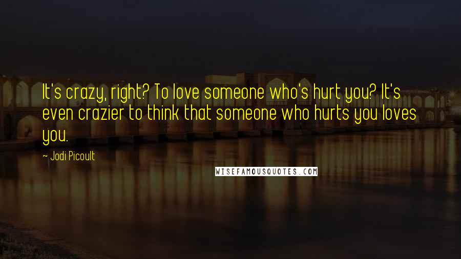 Jodi Picoult Quotes: It's crazy, right? To love someone who's hurt you? It's even crazier to think that someone who hurts you loves you.