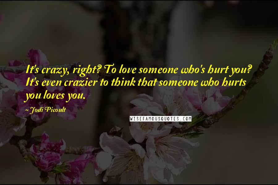 Jodi Picoult Quotes: It's crazy, right? To love someone who's hurt you? It's even crazier to think that someone who hurts you loves you.