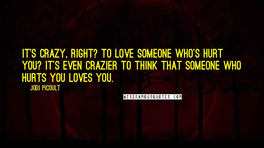 Jodi Picoult Quotes: It's crazy, right? To love someone who's hurt you? It's even crazier to think that someone who hurts you loves you.