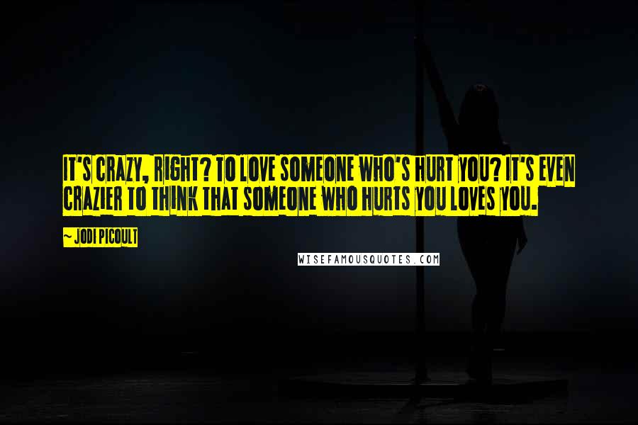 Jodi Picoult Quotes: It's crazy, right? To love someone who's hurt you? It's even crazier to think that someone who hurts you loves you.