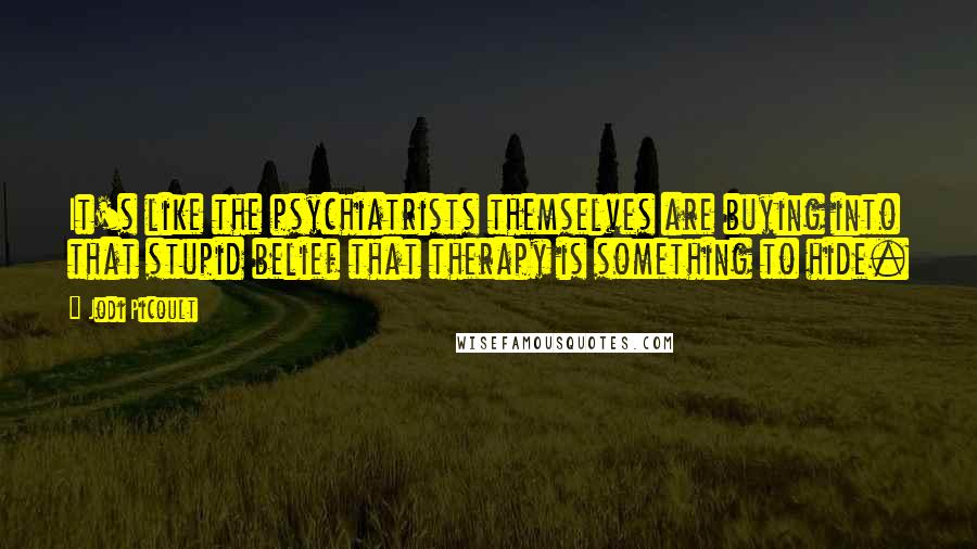 Jodi Picoult Quotes: It's like the psychiatrists themselves are buying into that stupid belief that therapy is something to hide.