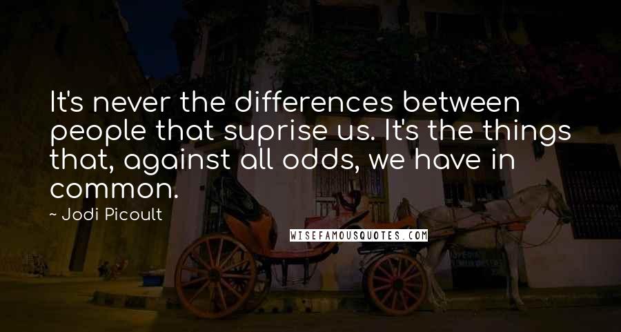 Jodi Picoult Quotes: It's never the differences between people that suprise us. It's the things that, against all odds, we have in common.