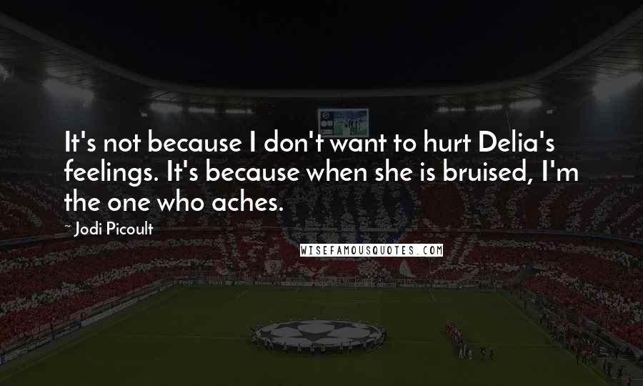 Jodi Picoult Quotes: It's not because I don't want to hurt Delia's feelings. It's because when she is bruised, I'm the one who aches.