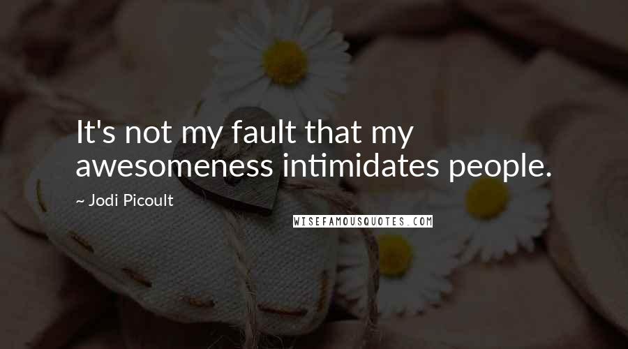 Jodi Picoult Quotes: It's not my fault that my awesomeness intimidates people.