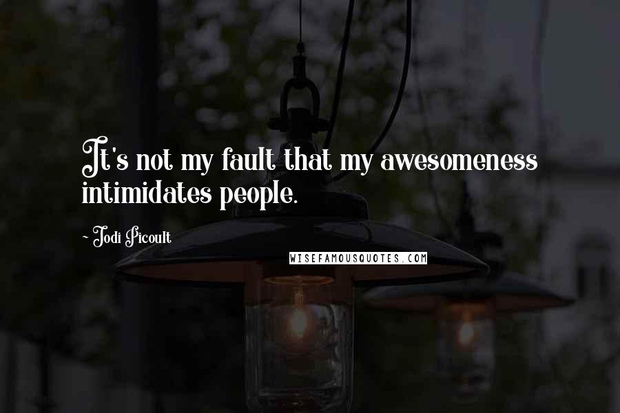 Jodi Picoult Quotes: It's not my fault that my awesomeness intimidates people.