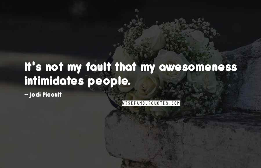 Jodi Picoult Quotes: It's not my fault that my awesomeness intimidates people.