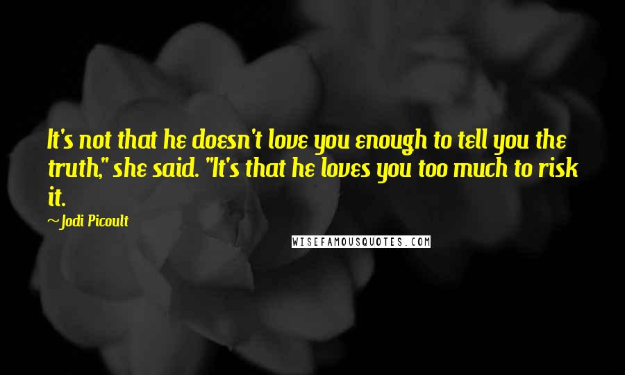 Jodi Picoult Quotes: It's not that he doesn't love you enough to tell you the truth," she said. "It's that he loves you too much to risk it.